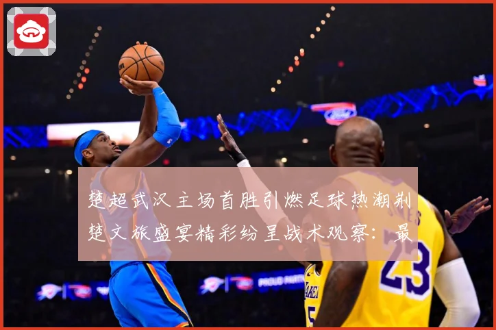 楚超武汉主场首胜引燃足球热潮荆楚文旅盛宴精彩纷呈战术观察：最新赛事动态与深度分析