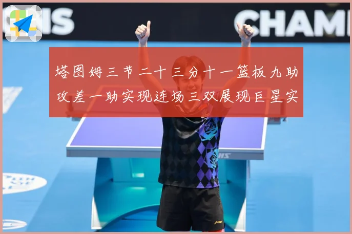 塔图姆三节二十三分十一篮板九助攻差一助实现连场三双展现巨星实赛场复盘：最新赛事动态与深度分析