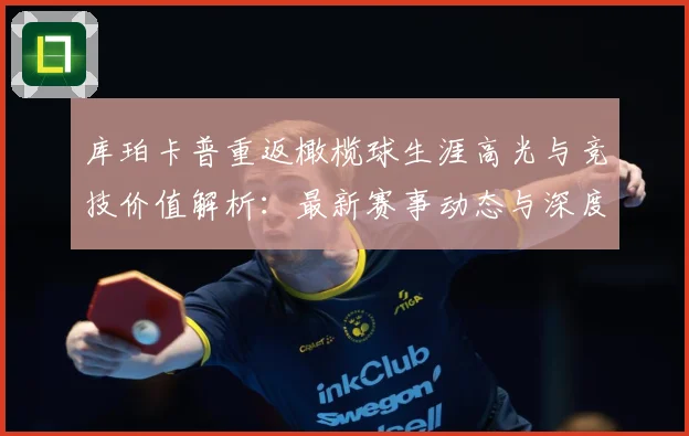 库珀卡普重返橄榄球生涯高光与竞技价值解析：最新赛事动态与深度分析