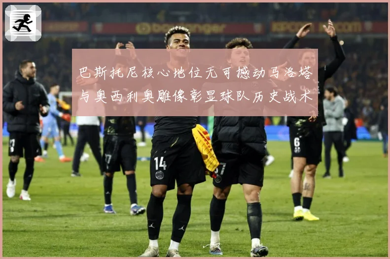 巴斯托尼核心地位无可撼动马洛塔与奥西利奥雕像彰显球队历史战术观察：最新赛事动态与深度分析