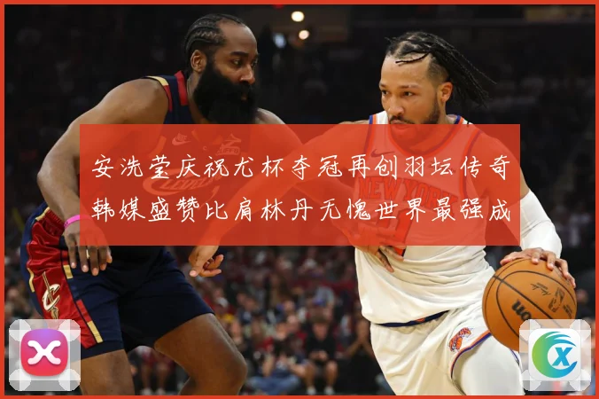 安洗莹庆祝尤杯夺冠再创羽坛传奇韩媒盛赞比肩林丹无愧世界最强成长观察：最新赛事动态与深度分析