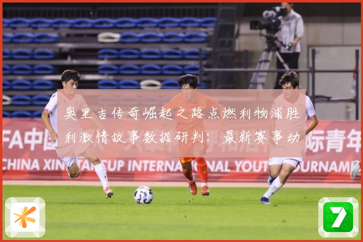 奥里吉传奇崛起之路点燃利物浦胜利激情故事数据研判：最新赛事动态与深度分析