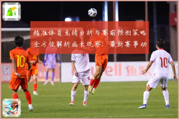 精准体育竞猜分析与赛前预测策略全方位解析成长观察：最新赛事动态与深度分析