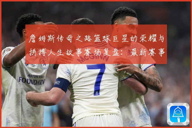 詹姆斯传奇之路篮球巨星的荣耀与拼搏人生故事赛场复盘：最新赛事动态与深度分析
