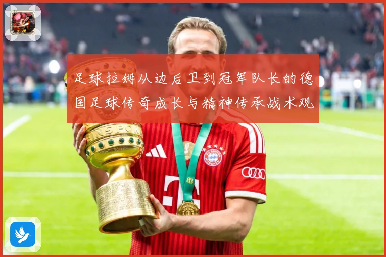 足球拉姆从边后卫到冠军队长的德国足球传奇成长与精神传承战术观察：最新赛事动态与深度分析