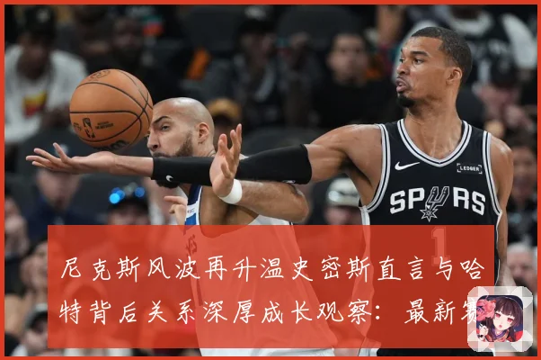 尼克斯风波再升温史密斯直言与哈特背后关系深厚成长观察：最新赛事动态与深度分析