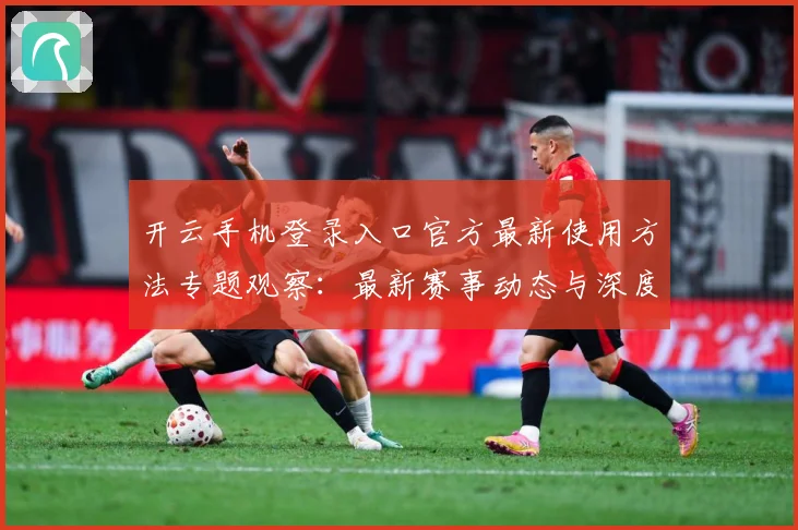 开云手机登录入口官方最新使用方法专题观察：最新赛事动态与深度分析