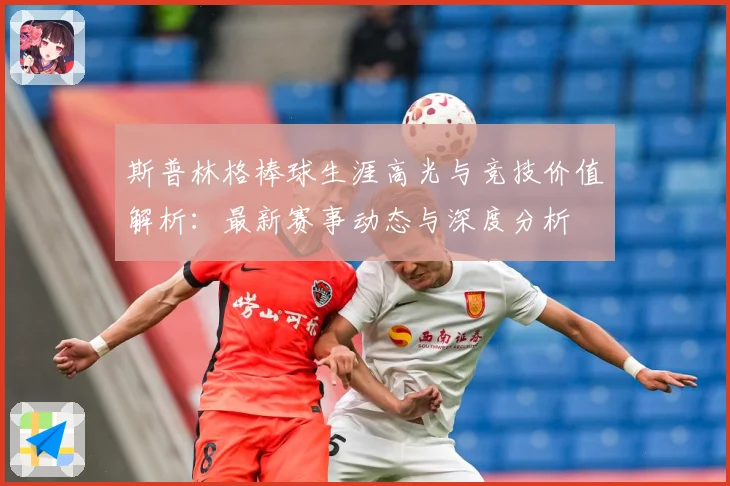 斯普林格棒球生涯高光与竞技价值解析：最新赛事动态与深度分析
