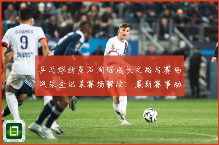 乒乓球新星石洵瑶成长之路与赛场风采全记录赛场解读：最新赛事动态与深度分析