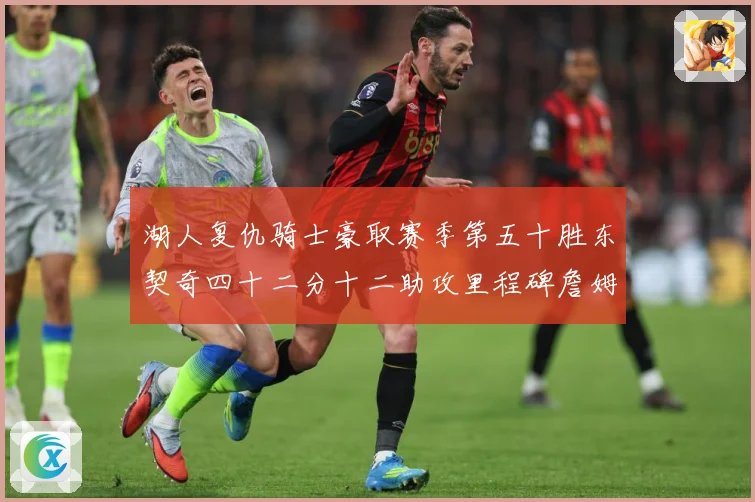 湖人复仇骑士豪取赛季第五十胜东契奇四十二分十二助攻里程碑詹姆赛场复盘：最新赛事动态与深度分析