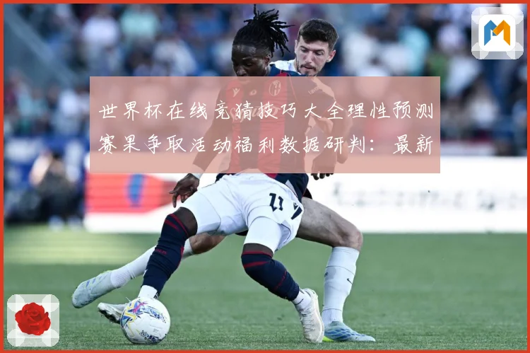 世界杯在线竞猜技巧大全理性预测赛果争取活动福利数据研判：最新赛事动态与深度分析