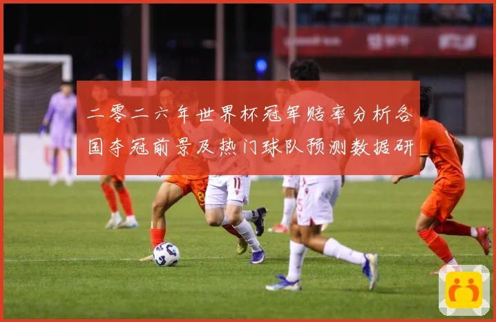 二零二六年世界杯冠军赔率分析各国夺冠前景及热门球队预测数据研判：最新赛事动态与深度分析