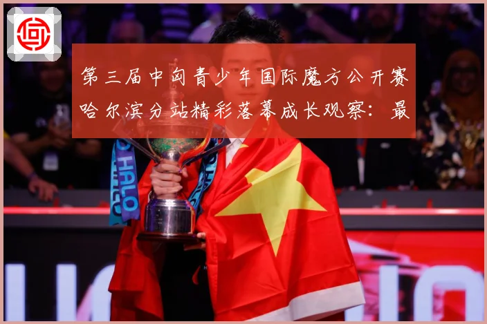 第三届中匈青少年国际魔方公开赛哈尔滨分站精彩落幕成长观察：最新赛事动态与深度分析