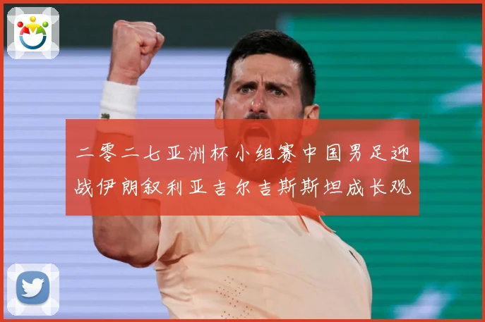 二零二七亚洲杯小组赛中国男足迎战伊朗叙利亚吉尔吉斯斯坦成长观察：最新赛事动态与深度分析
