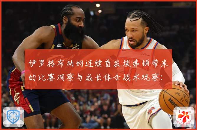 伊罗格布纳姆连续首发埃弗顿带来的比赛洞察与成长体会战术观察：最新赛事动态与深度分析