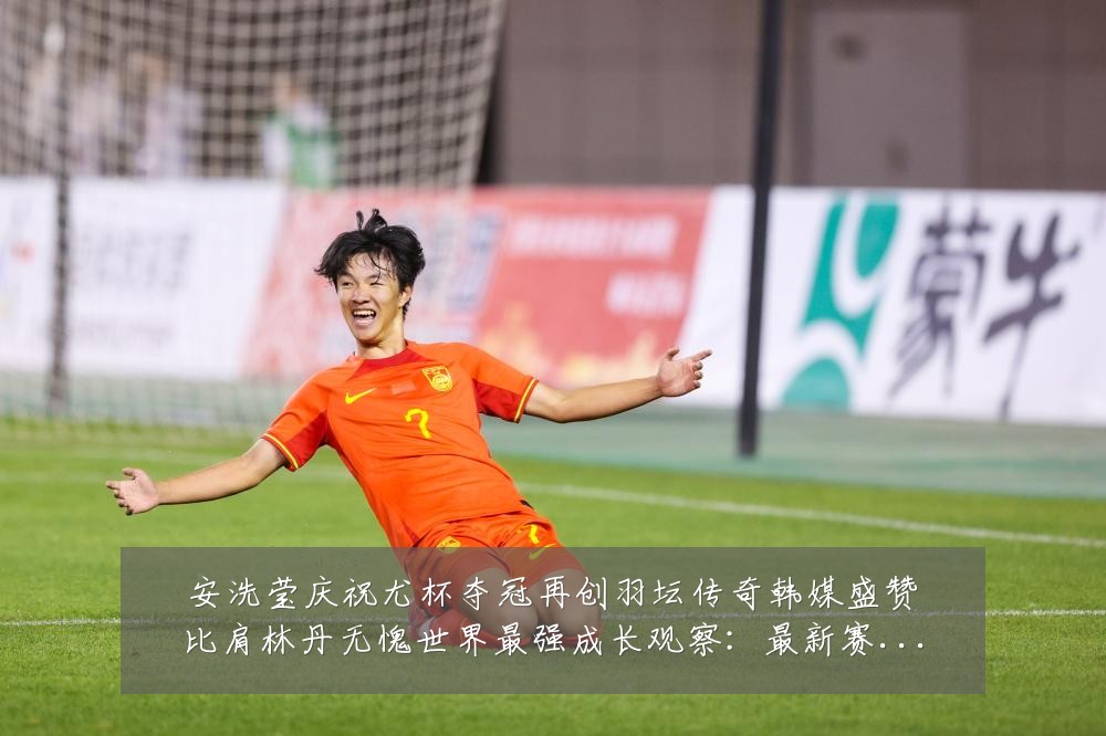 安洗莹庆祝尤杯夺冠再创羽坛传奇韩媒盛赞比肩林丹无愧世界最强成长观察:最新赛事动态与深度分析