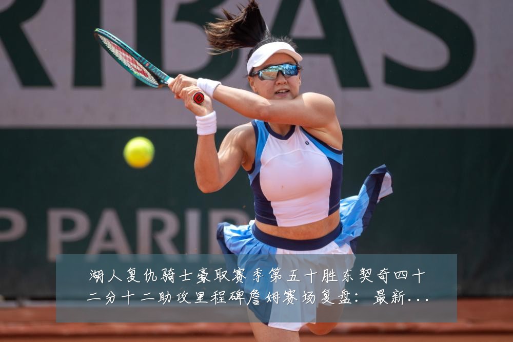 湖人复仇骑士豪取赛季第五十胜东契奇四十二分十二助攻里程碑詹姆赛场复盘：最新赛事动态与深度分析