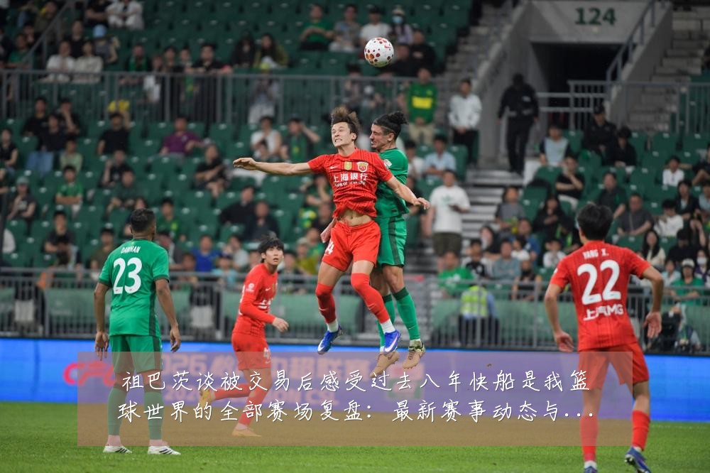 祖巴茨谈被交易后感受过去八年快船是我篮球世界的全部赛场复盘:最新赛事动态与深度分析