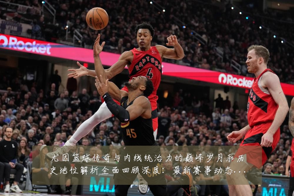 尤因篮球传奇与内线统治力的巅峰岁月和历史地位解析全面回顾深度:最新赛事动态与深度分析