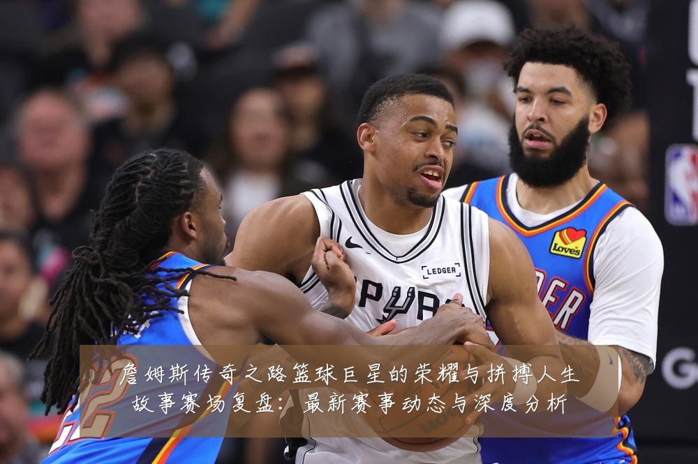詹姆斯传奇之路篮球巨星的荣耀与拼搏人生故事赛场复盘:最新赛事动态与深度分析