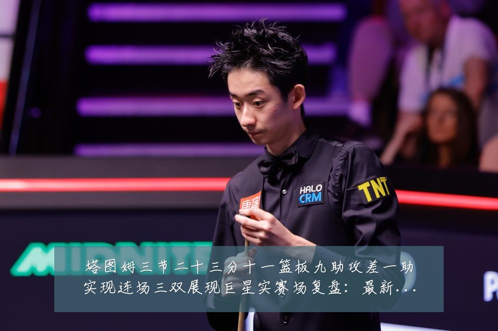塔图姆三节二十三分十一篮板九助攻差一助实现连场三双展现巨星实赛场复盘：最新赛事动态与深度分析