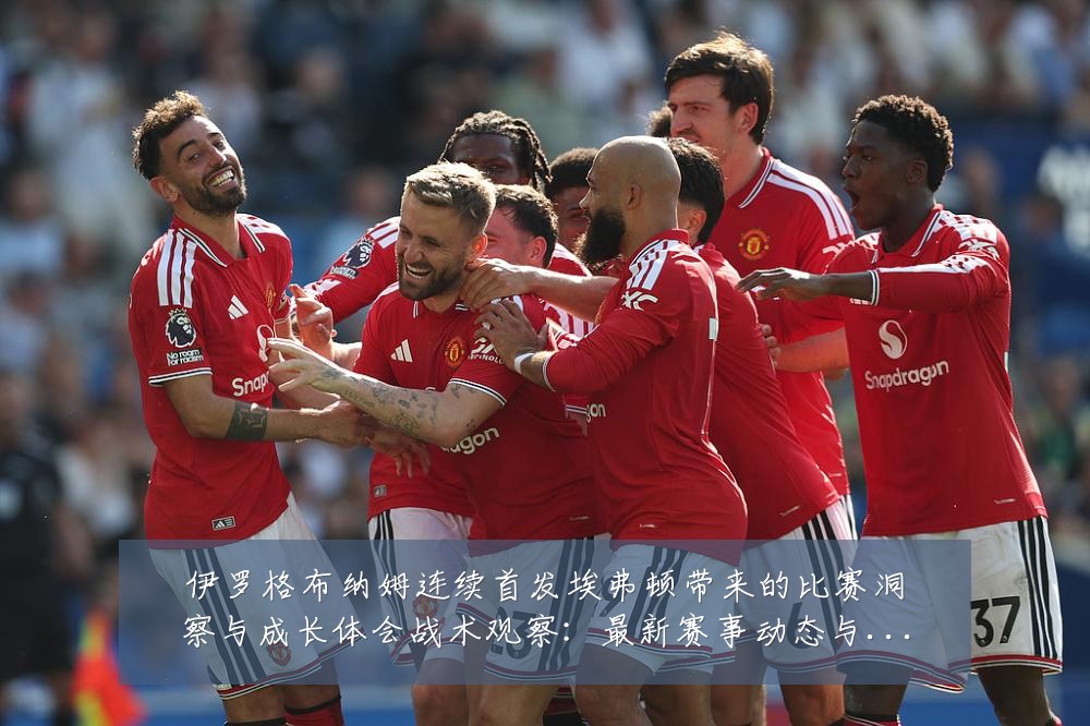 伊罗格布纳姆连续首发埃弗顿带来的比赛洞察与成长体会战术观察:最新赛事动态与深度分析