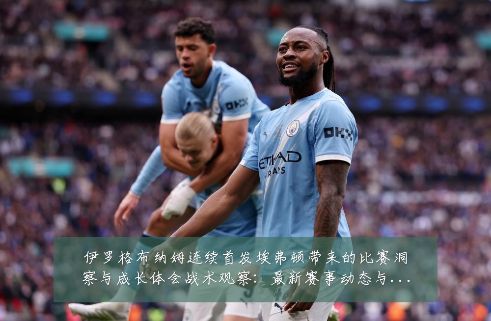 伊罗格布纳姆连续首发埃弗顿带来的比赛洞察与成长体会战术观察:最新赛事动态与深度分析