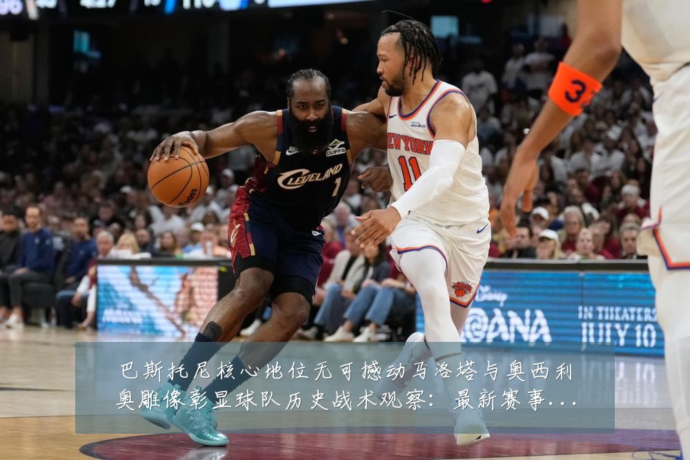 巴斯托尼核心地位无可撼动马洛塔与奥西利奥雕像彰显球队历史战术观察:最新赛事动态与深度分析