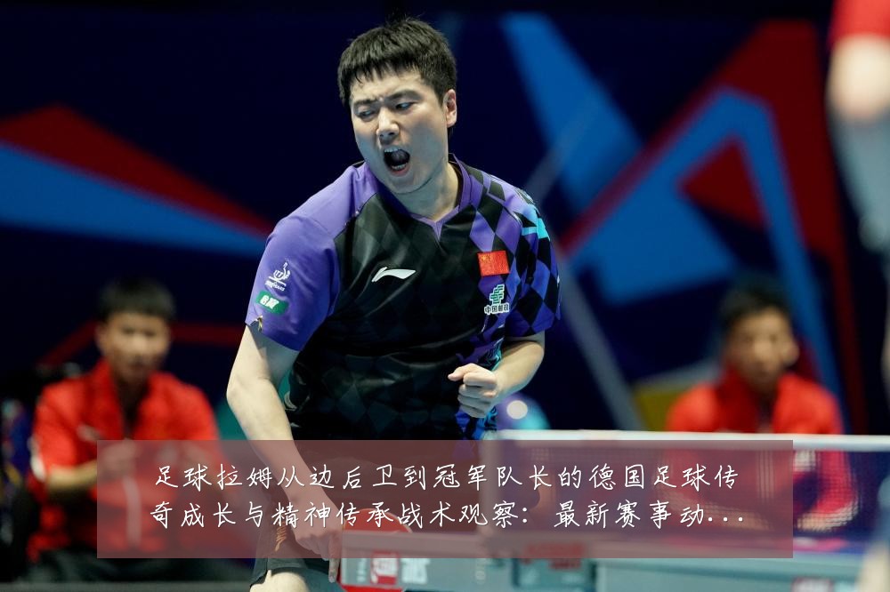 足球拉姆从边后卫到冠军队长的德国足球传奇成长与精神传承战术观察:最新赛事动态与深度分析
