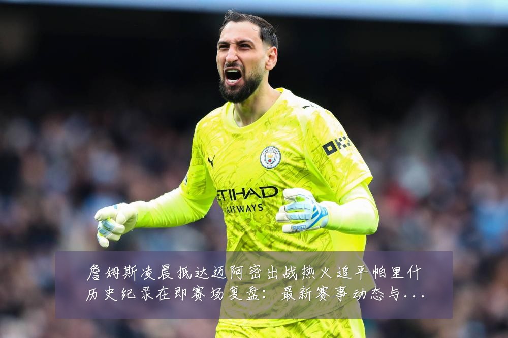詹姆斯凌晨抵达迈阿密出战热火追平帕里什历史纪录在即赛场复盘:最新赛事动态与深度分析