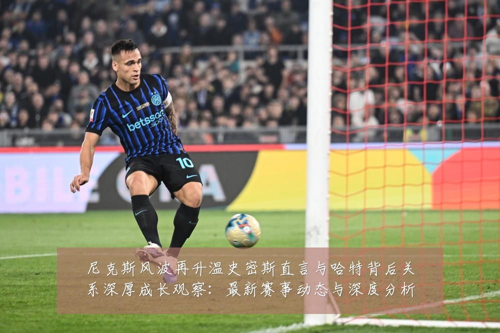 尼克斯风波再升温史密斯直言与哈特背后关系深厚成长观察:最新赛事动态与深度分析