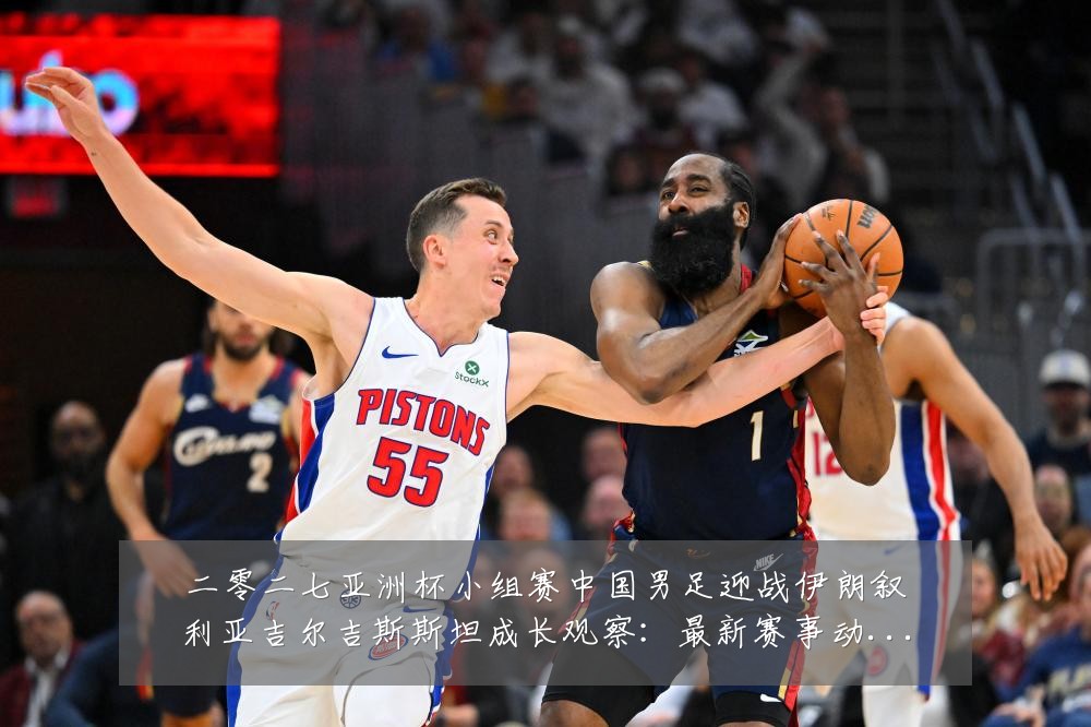 二零二七亚洲杯小组赛中国男足迎战伊朗叙利亚吉尔吉斯斯坦成长观察:最新赛事动态与深度分析