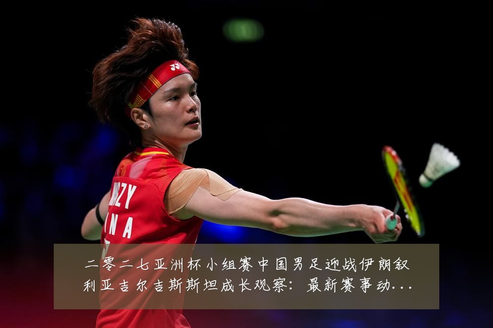 二零二七亚洲杯小组赛中国男足迎战伊朗叙利亚吉尔吉斯斯坦成长观察:最新赛事动态与深度分析