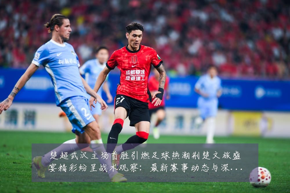 楚超武汉主场首胜引燃足球热潮荆楚文旅盛宴精彩纷呈战术观察:最新赛事动态与深度分析